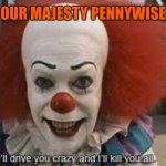 I’ll drive you crazy and i’ll kill you all. | OUR MAJESTY PENNYWISE | image tagged in i ll drive you crazy and i ll kill you all | made w/ Imgflip meme maker