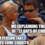 Annoying man explains 12 days of Christmas over coquito | ME EXPLAINING THE HISTORY OF "12 DAYS OF CHRISTMAS"; RANDOM PERSON THAT JUST WANTED SOME COQUITO | image tagged in annoying excited man tries to impress blonde girl at sports game | made w/ Imgflip meme maker