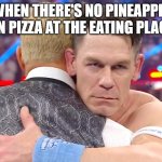 John Cena Heel Turn | WHEN THERE'S NO PINEAPPLE ON PIZZA AT THE EATING PLACE | image tagged in john cena heel turn | made w/ Imgflip meme maker