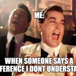 Good Fellas Hilarious | ME:; WHEN SOMEONE SAYS A REFERENCE I DONT UNDERSTAND | image tagged in memes,good fellas hilarious | made w/ Imgflip meme maker