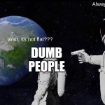Always Has Been | Always has been; ME; Wait, its not flat??? DUMB PEOPLE | image tagged in memes,always has been | made w/ Imgflip meme maker