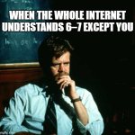 Frustrated Professor | WHEN THE WHOLE INTERNET UNDERSTANDS 6–7 EXCEPT YOU | image tagged in frustrated professor | made w/ Imgflip meme maker