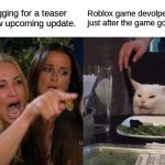 it takes time, guys. | people begging for a teaser for the new upcoming update. Roblox game devolpers just after the game got updated | image tagged in memes,woman yelling at cat,roblox memes,relatable | made w/ Imgflip meme maker