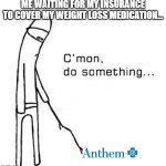 weight loss meds | ME WAITING FOR MY INSURANCE TO COVER MY WEIGHT LOSS MEDICATION... | image tagged in cmon do something | made w/ Imgflip meme maker