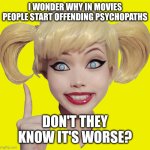 Harley Quinn | I WONDER WHY IN MOVIES PEOPLE START OFFENDING PSYCHOPATHS; DON'T THEY KNOW IT'S WORSE? | image tagged in harley quinn | made w/ Imgflip meme maker