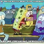 Me when everything I try to stop my water bottle from leaking goes into the shitter. | MY WATER BOTTLE WON'T STOP LEAKING!!! ARE WE FREAKING SERIOUS!!! | image tagged in spongebob yelling | made w/ Imgflip meme maker