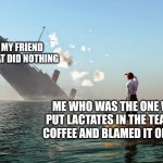 pov me at school | MY FRIEND THAT DID NOTHING; ME WHO WAS THE ONE WHO PUT LACTATES IN THE TEACHER COFFEE AND BLAMED IT ON HIM | image tagged in sinking ship | made w/ Imgflip meme maker