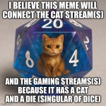 I hope this will connect the 2 worlds | I BELIEVE THIS MEME WILL CONNECT THE CAT STREAM(S); AND THE GAMING STREAMS(S) BECAUSE IT HAS A CAT AND A DIE (SINGULAR OF DICE) | image tagged in d-20 with resin cat inside | made w/ Imgflip meme maker