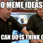 Image Title | NO MEME IDEAS? BEST I CAN DO IS THINK OF ONE. | image tagged in pawn stars best i can do,memes,funny,ideas | made w/ Imgflip meme maker