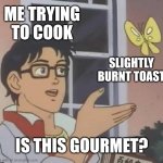 Not what I wanted to see after being gone for 2 days, but here we are | ME TRYING TO COOK; SLIGHTLY BURNT TOAST; IS THIS GOURMET? | image tagged in memes,is this a pigeon,toast | made w/ Imgflip meme maker