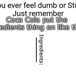 If you ever feel dumb or stupid just remember | Coca Cola put the ingredients thing on like this:; Ingredients: | image tagged in if you ever feel dumb or stupid just remember | made w/ Imgflip meme maker
