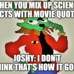 joshy i dont think thats how it goes | WHEN YOU MIX UP SCIENCE FACTS WITH MOVIE QUOTES; JOSHY: I DON'T THINK THAT'S HOW IT GOES | image tagged in joshy i don't think that's how it goes | made w/ Imgflip meme maker