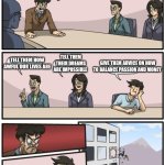 boardroom suggestion | HOW CAN WE HELP CHILDREN BECOME PRODUCTIVE AND HAPPY MEMBERS OF SOCIETY? TELL THEM HOW AWFUL OUR LIVES ARE; TELL THEM THEIR DREAMS ARE IMPOSSIBLE; GIVE THEM ADVICE ON HOW TO BALANCE PASSION AND MONEY | image tagged in boardroom suggestion | made w/ Imgflip meme maker