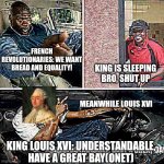 Understandable, have a great day | FRENCH REVOLUTIONARIES: WE WANT BREAD AND EQUALITY! KING IS SLEEPING BRO, SHUT UP; MEANWHILE LOUIS XVI; KING LOUIS XVI: UNDERSTANDABLE, HAVE A GREAT BAY(ONET) | image tagged in understandable have a great day | made w/ Imgflip meme maker