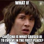 Conspiracy Keanu | WHAT IF; CAPTCHA IS WHAT CAUSED AI TO EVOLVE IN THE FIRST PLACE? | image tagged in memes,conspiracy keanu | made w/ Imgflip meme maker