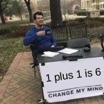 Change My Mind | 1 plus 1 is 6 | image tagged in memes,change my mind | made w/ Imgflip meme maker