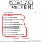 what are the rest of these | WHAT ARE THE REST OF THESE | image tagged in help i accidentally,built a nuke,the cat,summoned a lemon,ate the dog | made w/ Imgflip meme maker