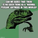 raptor asking questions | CAN WE AGREE THAT THERE IS NO SUCH THING AS A "NORMAL PERSON" ANYMORE IN THIS WORLD? | image tagged in raptor asking questions | made w/ Imgflip meme maker