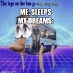 The legs on the bus go step step | MY DREAMS:; ME: SLEEPS | image tagged in the legs on the bus go step step | made w/ Imgflip meme maker