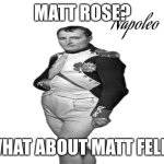napoleo | MATT ROSE? WHAT ABOUT MATT FELL? | image tagged in napoleo | made w/ Imgflip meme maker