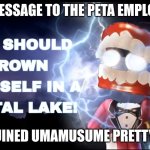 DROWN YOURSELF IN A DIGITAL LAKE!! | MY MESSAGE TO THE PETA EMPLOYEES; WHO RUINED UMAMUSUME PRETTY DERBY | image tagged in drown yourself,peta,pretty derby,umamusume,memes | made w/ Imgflip meme maker
