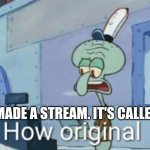 "how original" a stream to make fun of unoriginal shitbags | I MADE A STREAM. IT'S CALLED | image tagged in squidward how original,stream announcement,unoriginal | made w/ Imgflip meme maker