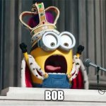 Minions King Bob | BOB | image tagged in minions king bob | made w/ Imgflip meme maker