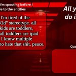 I mean people about 5-7 years old (dodged a bullet) | ok, I'm tired of the "Ipad Kid" stereotype. all Ipad kids are toddlers, but not all toddlers are ipad kids. I know multiple toddlers who hate that shit. peace. | image tagged in woshua announcement temp | made w/ Imgflip meme maker