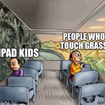 Two guys on a bus | PEOPLE WHO TOUCH GRASS; IPAD KIDS | image tagged in two guys on a bus | made w/ Imgflip meme maker