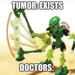 Clever title | TUMOR: EXISTS; DOCTORS: | image tagged in bionicle | made w/ Imgflip meme maker