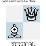 Queen + Bishop battery go brrrrrr | HERE YOU GO: | image tagged in name a more iconic duo i'll wait | made w/ Imgflip meme maker