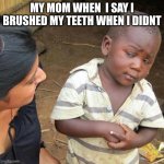 Third World Skeptical Kid | MY MOM WHEN  I SAY I BRUSHED MY TEETH WHEN I DIDNT | image tagged in memes,third world skeptical kid | made w/ Imgflip meme maker