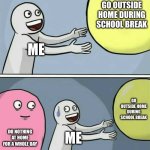 Running Away Balloon | GO OUTSIDE HOME DURING SCHOOL BREAK; ME; GO OUTSIDE HOME DURING SCHOOL BREAK; DO NOTHING AT HOME FOR A WHOLE DAY; ME | image tagged in memes,running away balloon | made w/ Imgflip meme maker