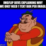 same with images, we used to be able to put however many we want but now only one | IMGFLIP DEVS EXPLAINING WHY WE ONLY NEED 1 TEXT BOX PER IMAGE: | image tagged in gifs,gif,explaining,imgflip,sitemods,memes | made w/ Imgflip video-to-gif maker