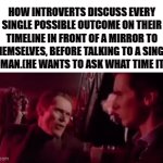 The most hardest task in existence for a introvert like me | HOW INTROVERTS DISCUSS EVERY SINGLE POSSIBLE OUTCOME ON THEIR TIMELINE IN FRONT OF A MIRROR TO THEMSELVES, BEFORE TALKING TO A SINGLE WOMAN.(HE WANTS TO ASK WHAT TIME IT IS) | image tagged in gifs,funny,introverts,relatable,the hardest choices require the strongest wills | made w/ Imgflip video-to-gif maker