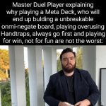 I think I prefer playing Rush Duel. | Master Duel Player explaining why playing a Meta Deck, who will end up bulding a unbreakable onmi-negate board, playing overusing Handtraps, always go first and playing for win, not for fun are not the worst: | image tagged in gifs,yugioh,explaining | made w/ Imgflip video-to-gif maker
