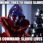 Battlestar Galactica By Your Command Lucifer | WHEN SOMEONE TRIES TO ERASE SLAVIC CULTURE; BY YOUR COMMAND: SLAVIC LIVES MATTER | image tagged in battlestar galactica by your command lucifer,slavic lives matter,black lives matter | made w/ Imgflip meme maker