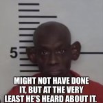 I hear everything | MIGHT NOT HAVE DONE IT, BUT AT THE VERY LEAST HE’S HEARD ABOUT IT. | image tagged in lend me an ear,big ears,sarcasm cowboy,criminal minds,jail,guilty | made w/ Imgflip meme maker