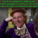 stalker | I think my neighbor is stalking me. She's been googling my name on her computer. I saw it through my telescope last night. | image tagged in louie wanka,stalker | made w/ Imgflip meme maker