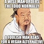 And the all knowing ask for fries on the side (upvote to kill 67 kid) | A WISE MAN ORDERS THE FOOD NORMALLY; A FOOLISH MAN ASKS FOR A VEGAN ALTERNATIVE | image tagged in confucius says | made w/ Imgflip meme maker