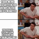What if | YOUR MEME HAS GOTTEN 100 VIEWS IN THE PAST 5 MINUTES; YOU REALIZE IT’S JUST YOU CLICKING ON THE MEME 100 TIMES | image tagged in surprised joey,imgflip,memes | made w/ Imgflip meme maker