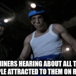 wait untill the find out wich miner they they like | MINERS HEARING ABOUT ALL THE PEOPLE ATTRACTED TO THEM ON REDDIT | image tagged in gifs,memes,change my mind,funny memes | made w/ Imgflip video-to-gif maker