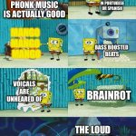 Spongebob diapers meme | EITHER IN PORTUGESE OR SPANISH; PHONK MUSIC IS ACTUALLY GOOD; MANGO 
MANGO 
MANGO; BASS BOOSTED 
BEATS; VOICALS ARE UNHEARED OF; BRAINROT; THE LOUD GUNSHOTS | image tagged in spongebob diapers meme | made w/ Imgflip meme maker
