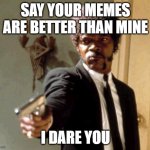 I dare you | SAY YOUR MEMES ARE BETTER THAN MINE; I DARE YOU | image tagged in memes,say that again i dare you | made w/ Imgflip meme maker