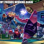 YEAHHHH BOYYYY | ME AND MY FRIENDS WINNING AGAIN | image tagged in patrick dunk meme,funny | made w/ Imgflip meme maker
