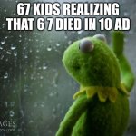 It's not funny it never was | 67 KIDS REALIZING THAT 6 7 DIED IN 10 AD | image tagged in kermit window | made w/ Imgflip meme maker