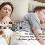 Orange | I bet he’s thinking about other women; Are oranges called oranges because they’re orange or is orange called orange because oranges are orange | image tagged in memes,i bet he's thinking about other women,orange,funny,relatable | made w/ Imgflip meme maker