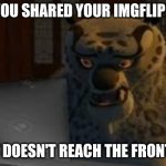 TAI LUNG IS DISAPPOINTED | POV: YOU SHARED YOUR IMGFLIP MEME; BUT IT DOESN'T REACH THE FRONT PAGE | image tagged in tai lung,pov,imgflip | made w/ Imgflip meme maker