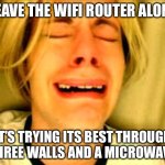 LEAVE THE WIFI ROUTER ALONE; IT’S TRYING ITS BEST THROUGH THREE WALLS AND A MICROWAVE | LEAVE THE WIFI ROUTER ALONE; IT’S TRYING ITS BEST THROUGH THREE WALLS AND A MICROWAVE | image tagged in leave britney alone,wifi,wifi drops,hey internet,microwave,walls | made w/ Imgflip meme maker