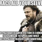 Brace Yourselves X is Coming | BRACE ALL YOURSELVES; THE PALEOARTIST WEB-FICTION IS COMING
IT IS SIMILAR TO SPICE AND WOLF BUT WITH PALEONTOLOGIST AND DAKOTARAPTOR | image tagged in memes,brace yourselves x is coming,upcoming,teaser | made w/ Imgflip meme maker